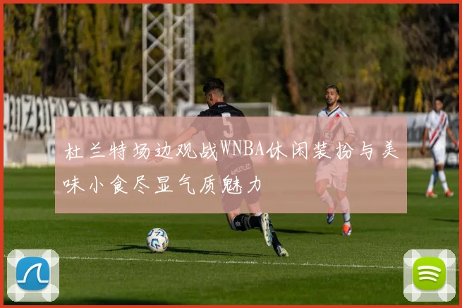 杜兰特场边观战WNBA休闲装扮与美味小食尽显气质魅力