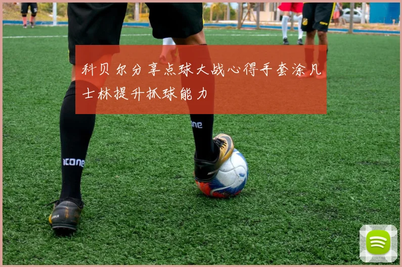 科贝尔分享点球大战心得手套涂凡士林提升抓球能力