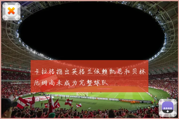 卡拉格指出英格兰依赖凯恩和贝林厄姆尚未成为完整球队