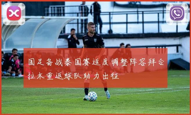 国足备战泰国赛适度调整阵容拜合拉木重返球队助力出征