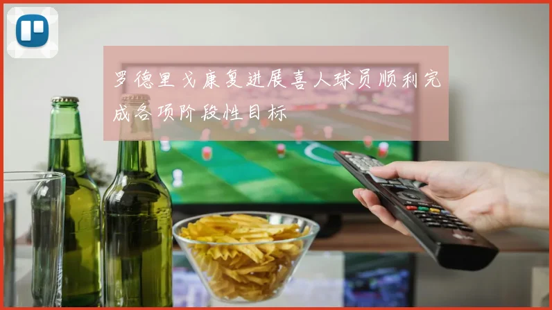罗德里戈康复进展喜人球员顺利完成各项阶段性目标