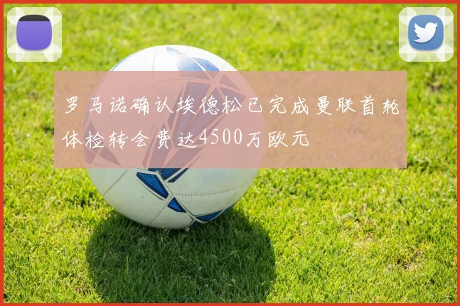 罗马诺确认埃德松已完成曼联首轮体检转会费达4500万欧元