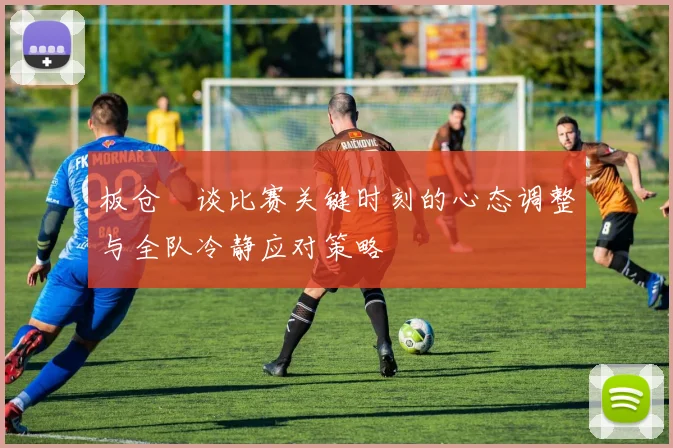 板仓滉谈比赛关键时刻的心态调整与全队冷静应对策略