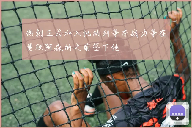 热刺正式加入托纳利争夺战力争在曼联阿森纳之前签下他