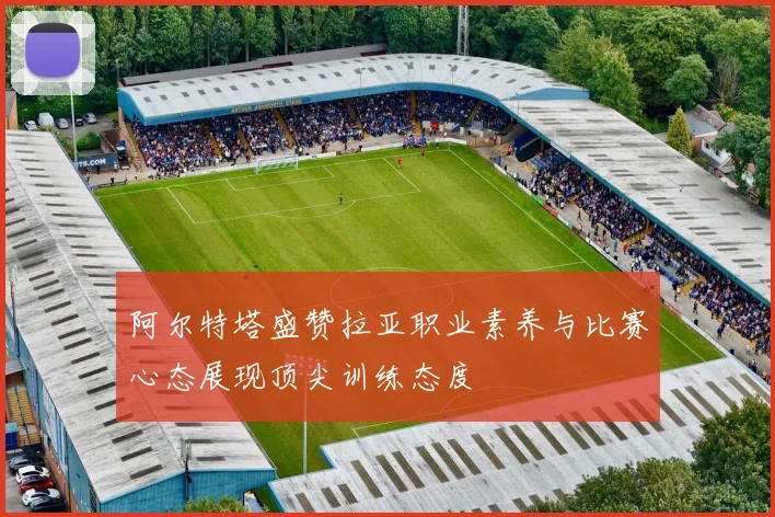 阿尔特塔盛赞拉亚职业素养与比赛心态展现顶尖训练态度