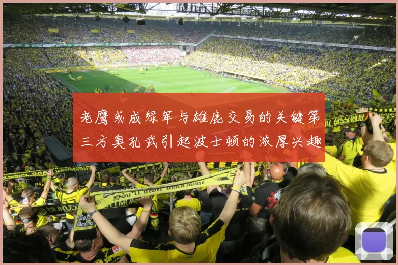 老鹰或成绿军与雄鹿交易的关键第三方奥孔武引起波士顿的浓厚兴趣