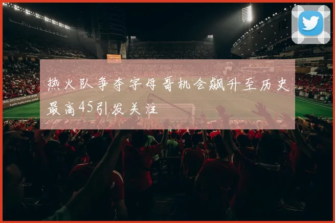 热火队争夺字母哥机会飙升至历史最高45引发关注