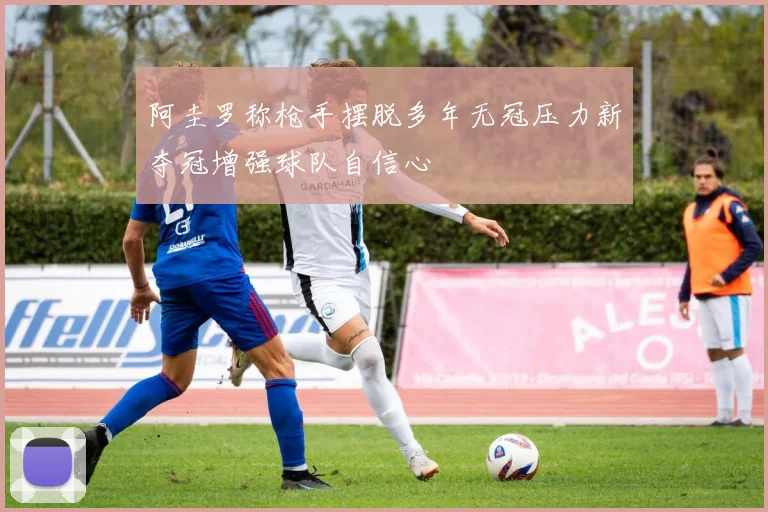 阿圭罗称枪手摆脱多年无冠压力新夺冠增强球队自信心