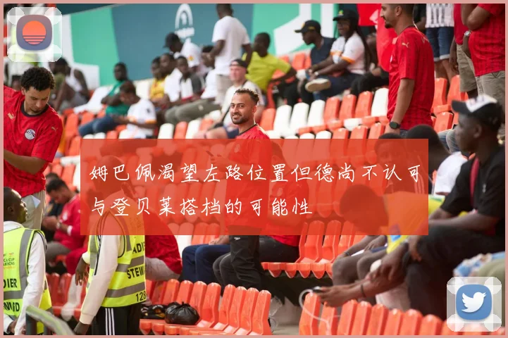 姆巴佩渴望左路位置但德尚不认可与登贝莱搭档的可能性