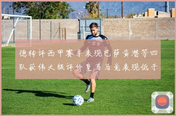 德转评西甲赛季表现巴萨黄潜等四队获伟大级评价皇马马竞表现低于预期